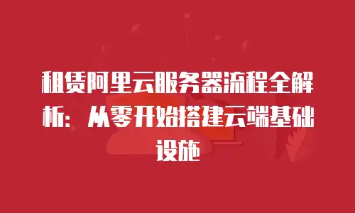 租赁阿里云服务器流程全解析：从零开始搭建云端基础设施