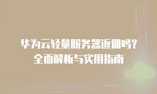 华为云轻量服务器返佣吗？全面解析与实用指南