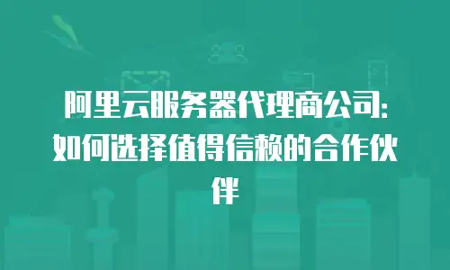 阿里云服务器代理商公司：如何选择值得信赖的合作伙伴