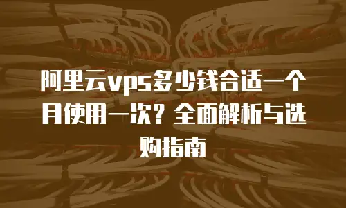 阿里云vps多少钱合适一个月使用一次？全面解析与选购指南