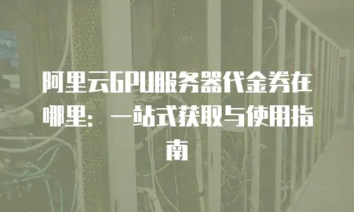 阿里云GPU服务器代金券在哪里：一站式获取与使用指南