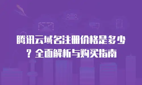 腾讯云域名注册价格是多少？全面解析与购买指南