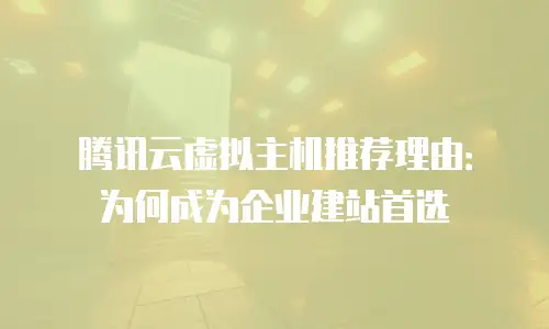 腾讯云虚拟主机推荐理由：为何成为企业建站首选