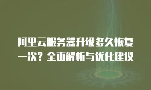 阿里云服务器升级多久恢复一次？全面解析与优化建议
