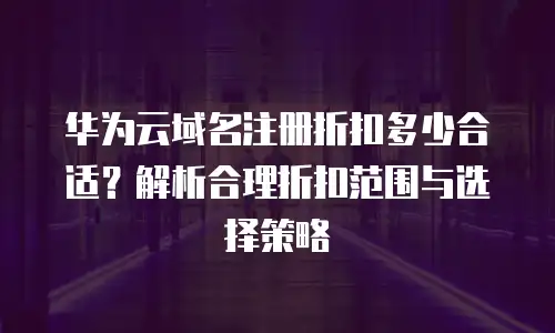 华为云域名注册折扣多少合适？解析合理折扣范围与选择策略