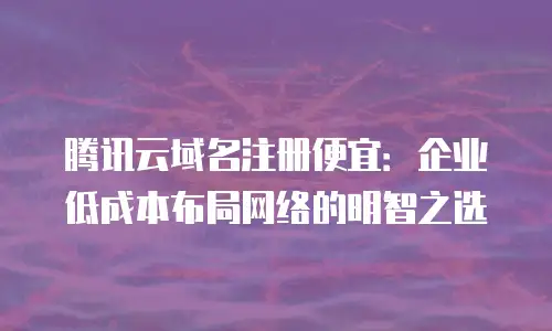腾讯云域名注册便宜：企业低成本布局网络的明智之选