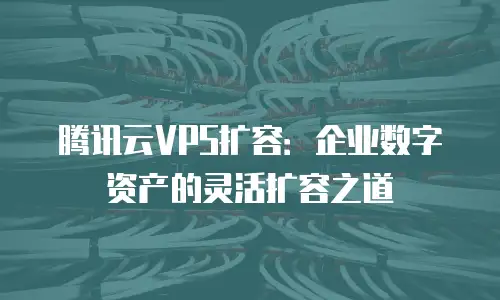 腾讯云VPS扩容：企业数字资产的灵活扩容之道