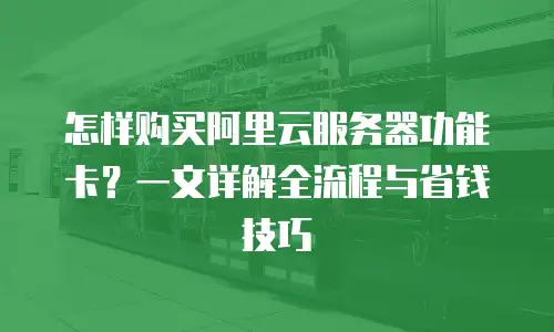 怎样购买阿里云服务器功能卡？一文详解全流程与省钱技巧