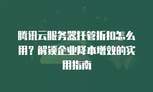 腾讯云服务器托管折扣怎么用？解锁企业降本增效的实用指南