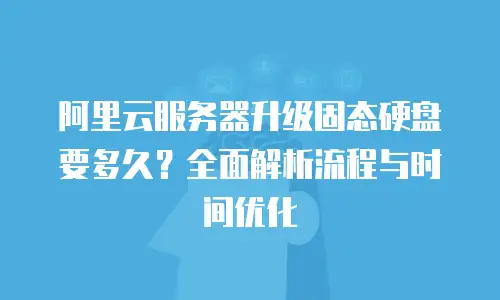 阿里云服务器升级固态硬盘要多久？全面解析流程与时间优化