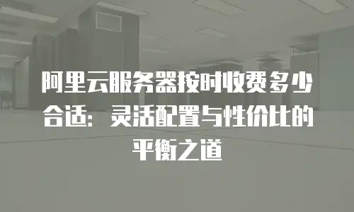 阿里云服务器按时收费多少合适：灵活配置与性价比的平衡之道