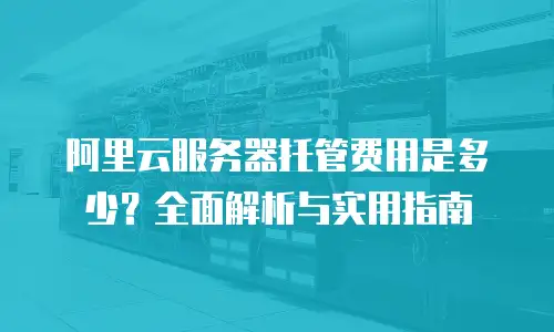 阿里云服务器托管费用是多少？全面解析与实用指南