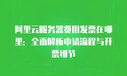 阿里云服务器费用发票在哪里：全面解析申请流程与开票细节