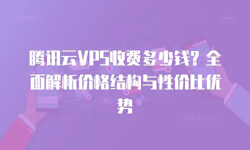 腾讯云VPS收费多少钱？全面解析价格结构与性价比优势