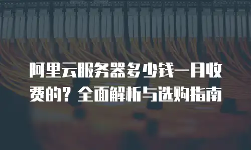 阿里云服务器多少钱一月收费的？全面解析与选购指南