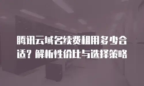 腾讯云域名续费租用多少合适？解析性价比与选择策略