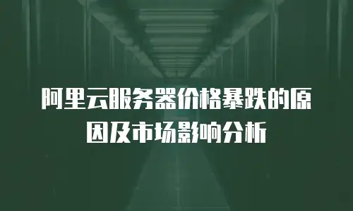 阿里云服务器价格暴跌的原因及市场影响分析