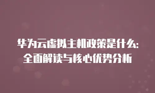华为云虚拟主机政策是什么：全面解读与核心优势分析