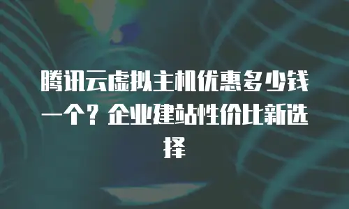 腾讯云虚拟主机优惠多少钱一个？企业建站性价比新选择