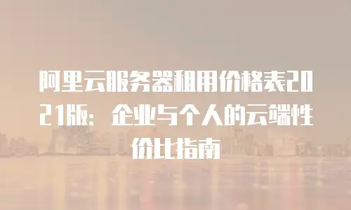 阿里云服务器租用价格表2021版：企业与个人的云端性价比指南