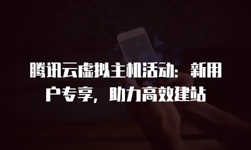 腾讯云虚拟主机活动：新用户专享，助力高效建站