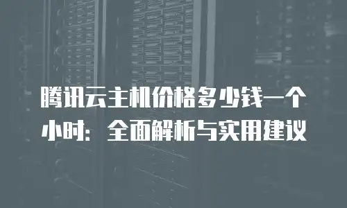 腾讯云主机价格多少钱一个小时：全面解析与实用建议