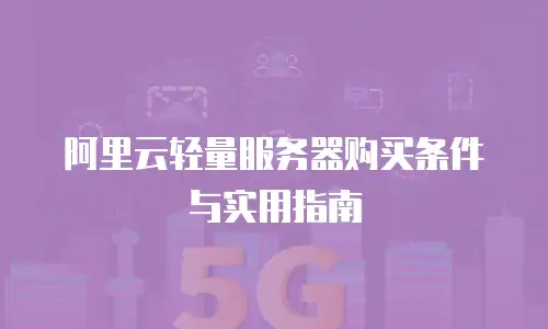 阿里云轻量服务器购买条件与实用指南