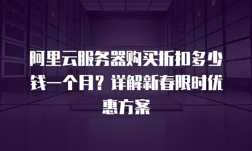 阿里云服务器购买折扣多少钱一个月？详解新春限时优惠方案