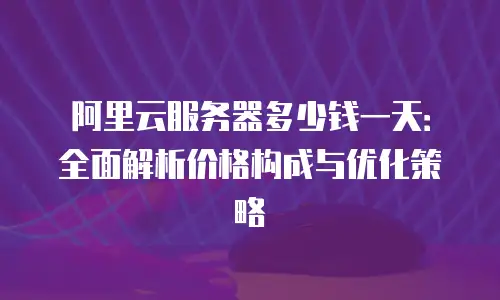阿里云服务器多少钱一天：全面解析价格构成与优化策略