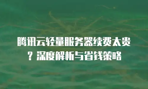 腾讯云轻量服务器续费太贵？深度解析与省钱策略