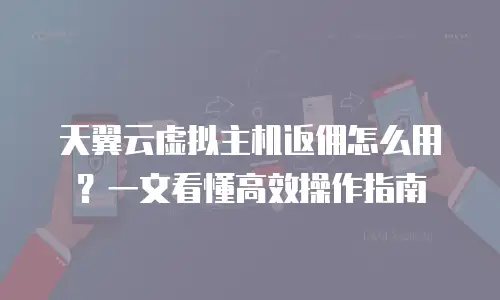 天翼云虚拟主机返佣怎么用？一文看懂高效操作指南