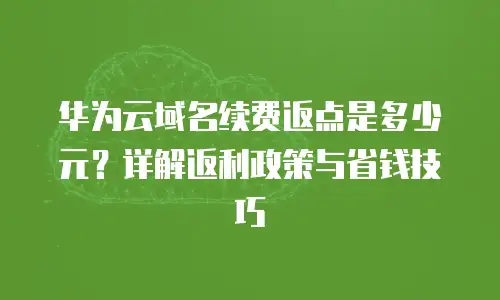 华为云域名续费返点是多少元？详解返利政策与省钱技巧