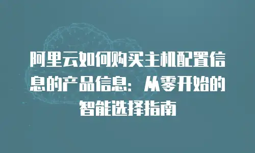 阿里云如何购买主机配置信息的产品信息：从零开始的智能选择指南