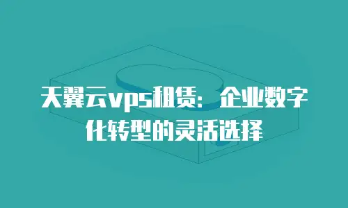 天翼云vps租赁：企业数字化转型的灵活选择