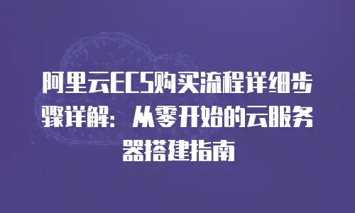 阿里云ECS购买流程详细步骤详解：从零开始的云服务器搭建指南