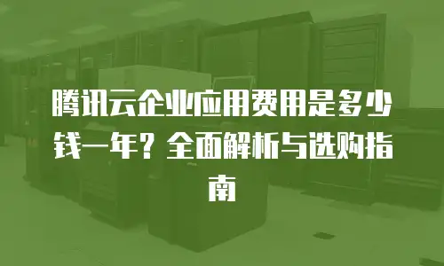 腾讯云企业应用费用是多少钱一年？全面解析与选购指南