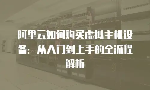 阿里云如何购买虚拟主机设备：从入门到上手的全流程解析