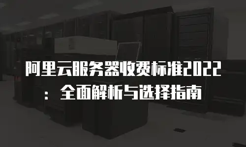 阿里云服务器收费标准2022：全面解析与选择指南