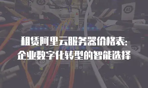 租赁阿里云服务器价格表：企业数字化转型的智能选择