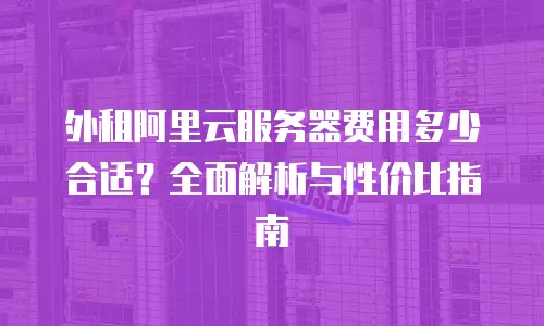 外租阿里云服务器费用多少合适？全面解析与性价比指南