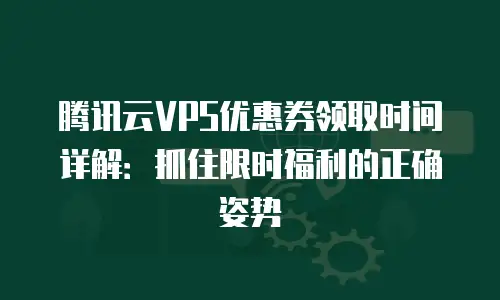 腾讯云VPS优惠券领取时间详解：抓住限时福利的正确姿势