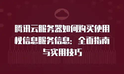 腾讯云服务器如何购买使用权信息服务信息：全面指南与实用技巧