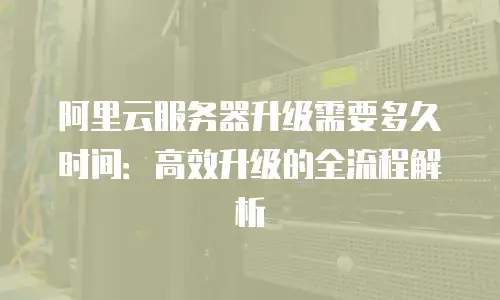 阿里云服务器升级需要多久时间：高效升级的全流程解析