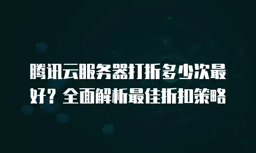 腾讯云服务器打折多少次最好？全面解析最佳折扣策略