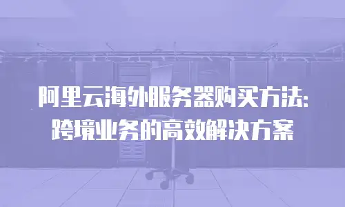阿里云海外服务器购买方法：跨境业务的高效解决方案