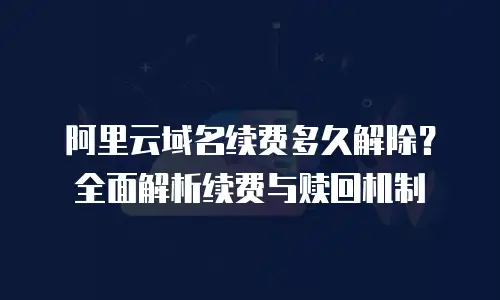 阿里云域名续费多久解除？全面解析续费与赎回机制