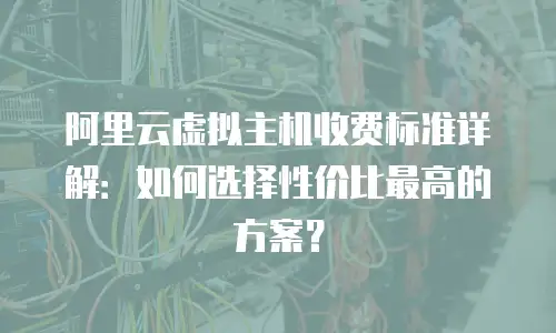 阿里云虚拟主机收费标准详解：如何选择性价比最高的方案？