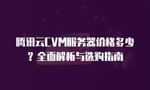 腾讯云CVM服务器价格多少？全面解析与选购指南