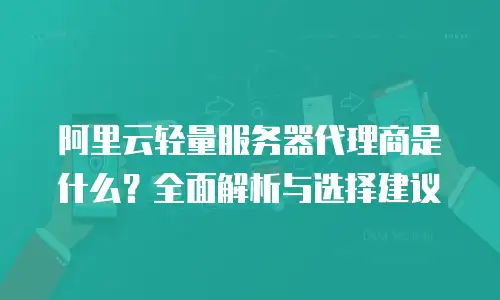 阿里云轻量服务器代理商是什么？全面解析与选择建议