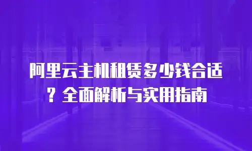 阿里云主机租赁多少钱合适？全面解析与实用指南